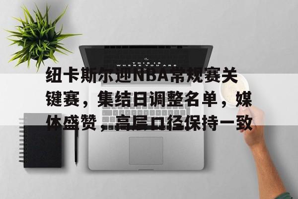 开云中国官网登录入口-纽卡斯尔迎NBA常规赛关键赛，集结日调整名单，媒体盛赞，高层口径保持一致的简单介绍