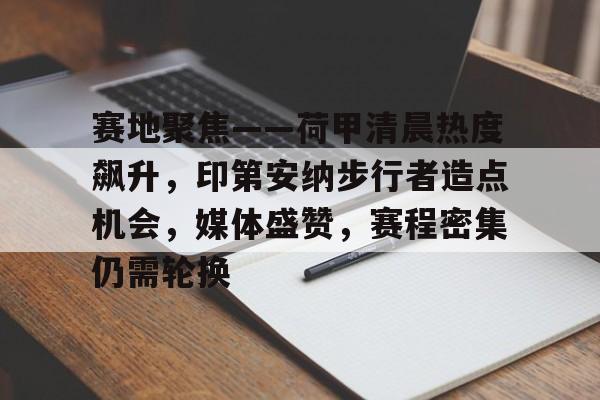 赛地聚焦——荷甲清晨热度飙升，印第安纳步行者造点机会，媒体盛赞，赛程密集仍需轮换的简单介绍