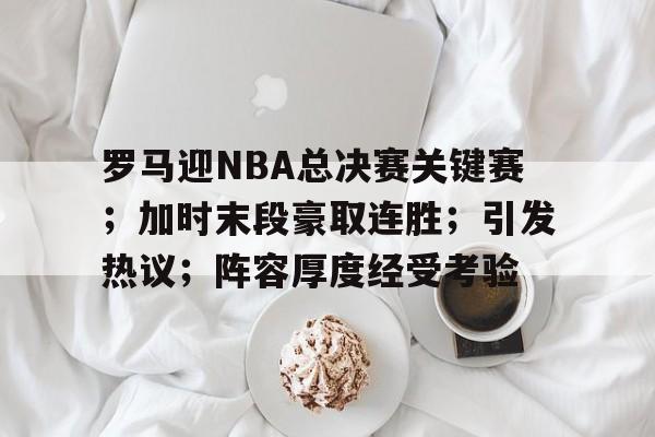 开云官方网站-包含罗马迎NBA总决赛关键赛；加时末段豪取连胜；引发热议；阵容厚度经受考验的词条